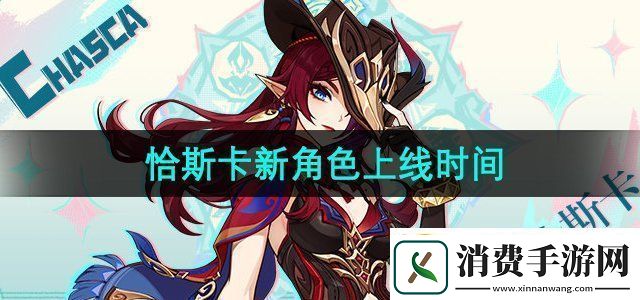 原神恰斯卡什么时候上线恰斯卡新角色上线时间