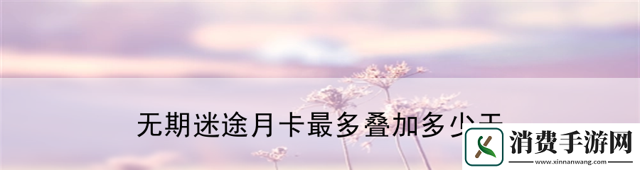 无期迷途月卡最多叠加多少天