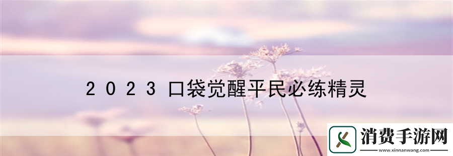 2023口袋觉醒平民必练精灵