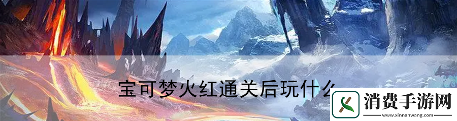 宝可梦火红通关后玩什么