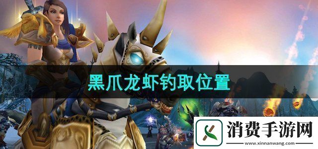 魔兽世界黑爪龙虾在哪钓黑爪龙虾钓取位置