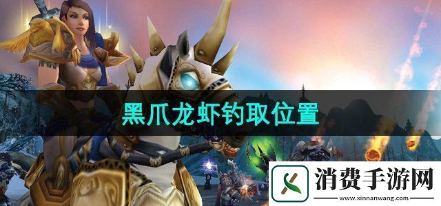 魔兽世界黑爪龙虾在哪钓黑爪龙虾钓取位置