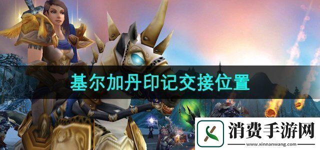 魔兽世界基尔加丹印记在哪交基尔加丹印记交接位置