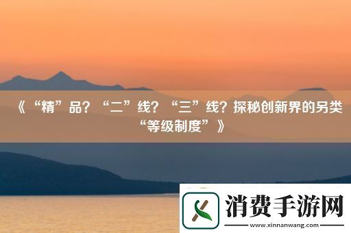 “精”品“二”线“三”线探秘创新界的另类“等级制度”