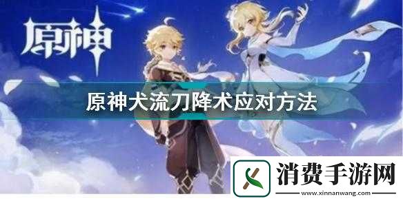 原神犬流刀降术躲避技巧详细解析及实战应用分享