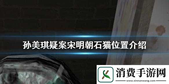 探寻孙美琪疑案中宋明朝石猫隐秘位置全解析