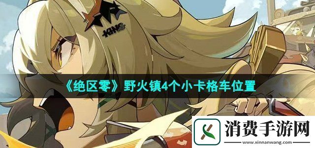 绝区零野火镇小卡格车在哪