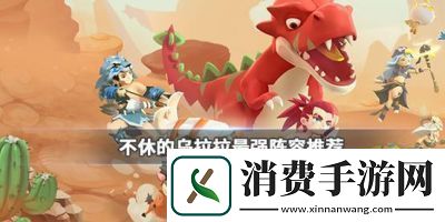 乌拉拉最强阵容搭配永不止步！