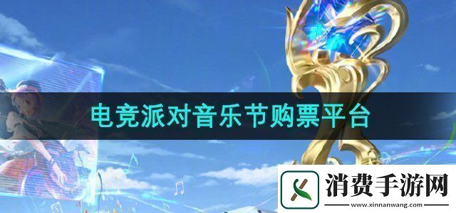 王者荣耀2024电竞派对音乐节在哪买票电竞派对音乐节购票平台