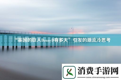 “英国的巨人DannyD有多大”引发的潮流冷思考