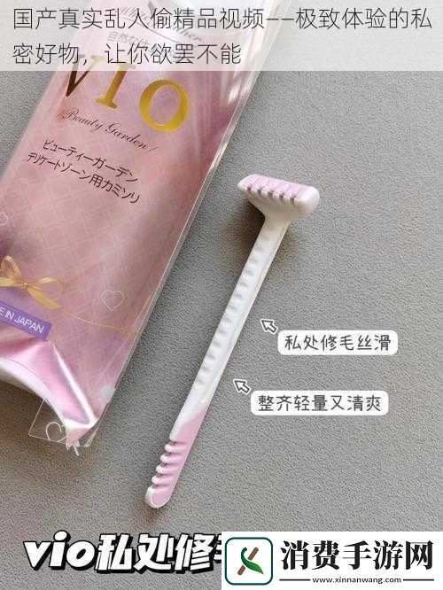 国产真实乱人偷精品视频——极致体验的私密好物