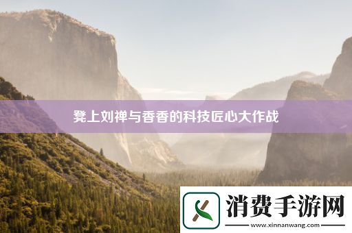 凳上刘禅与香香的科技匠心大作战