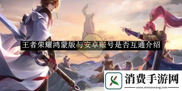 王者荣耀鸿蒙版与安卓账号是否互通介绍