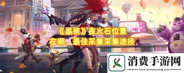 晶核夜火石采集有几种途径晶核夜火石采集位置在哪一览