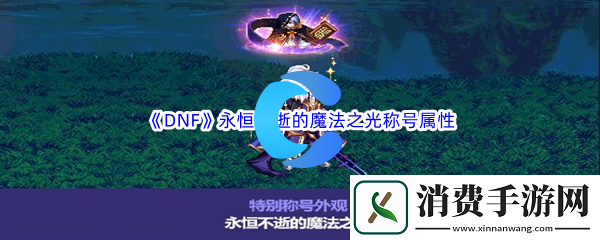 DNF地下城与勇士永恒不逝的魔法之光称号属性介绍
