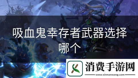 吸血鬼幸存者武器选择哪个