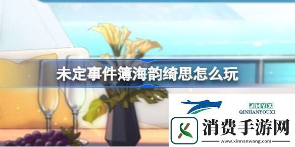 未定事件簿海韵绮思活动介绍未定事件簿海韵绮思怎么玩
