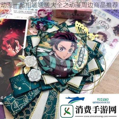动漫一起相嗟嗟嗟大全之动漫周边商品推荐