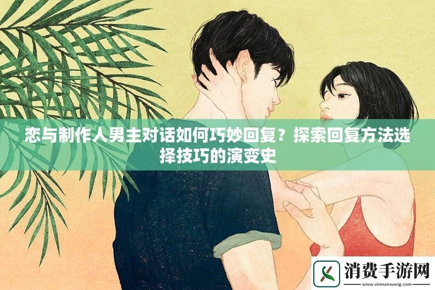 恋与制作人男主对话如何巧妙回复-探索回复方法选择技巧的演变史