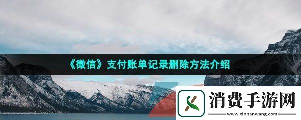 微信支付账单记录怎么删除-支付账单记录删除方法介绍