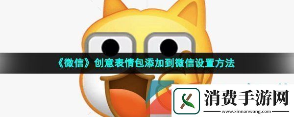 微信创意表情包怎么添加到微信-创意表情包添加到微信设置方法