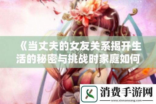当丈夫的女友关系揭开生活的秘密与挑战时家庭如何应对