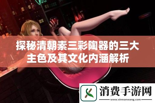 探秘清朝素三彩陶器的三大主色及其文化内涵解析