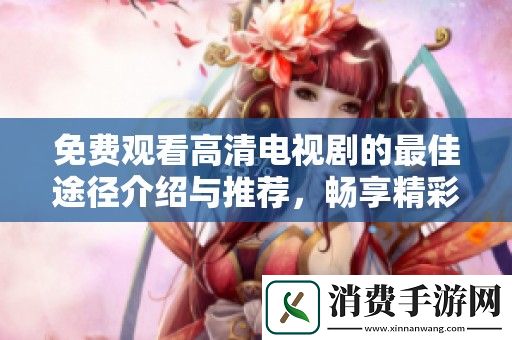 免费观看高清电视剧的最佳途径介绍与推荐-畅享精彩剧情和悠闲观影体验