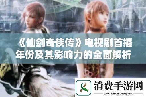 仙剑奇侠传电视剧首播年份及其影响力的全面解析