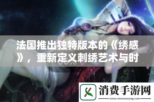 法国推出独特版本的绣感-重新定义刺绣艺术与时尚的结合