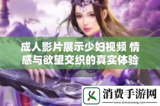 成人影片展示少妇视频-情感与欲望交织的真实体验