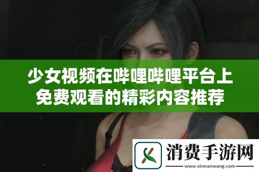 少女视频在哔哩哔哩平台上免费观看的精彩内容推荐
