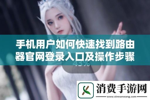 手机用户如何快速找到路由器官登录入口及操作步骤