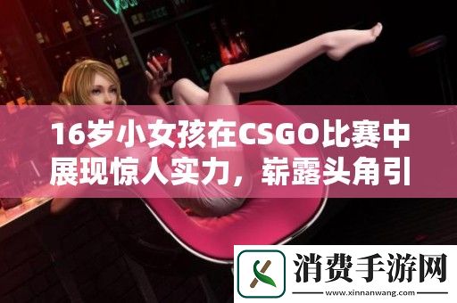 16岁小女孩在CSGO比赛中展现惊人实力-崭露头角引发热议