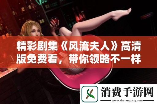 精彩剧集风流夫人高清版免费看-带你领略不一样的爱情故事