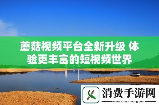 蘑菇视频平台全新升级-体验更丰富的短视频世界
