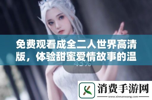 免费观看成全二人世界高清版-体验甜蜜爱情故事的温暖与感动