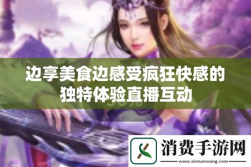 边享美食边感受疯狂快感的独特体验直播互动