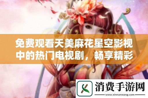 免费观看天美麻花星空影视中的热门电视剧-畅享精彩剧情与绝佳演技