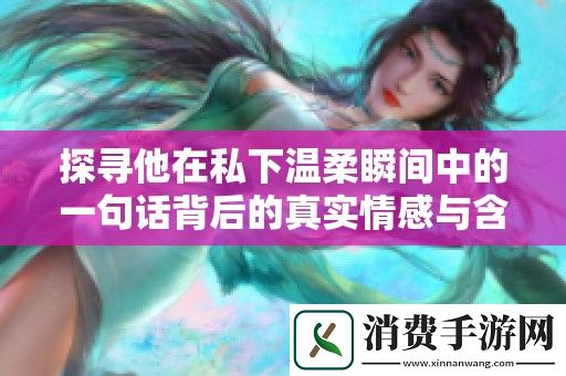 探寻他在私下温柔瞬间中的一句话背后的真实情感与含义