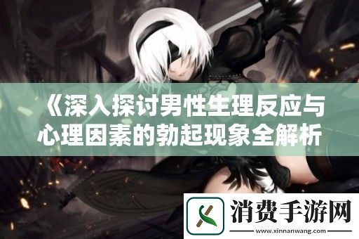 深入探讨男性生理反应与心理因素的勃起现象全解析