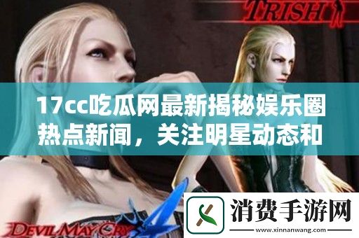 17cc吃瓜网最新揭秘娱乐圈热点新闻-关注明星动态和爆料事件不容错过