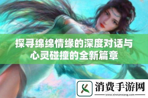 探寻绵绵情缘的深度对话与心灵碰撞的全新篇章