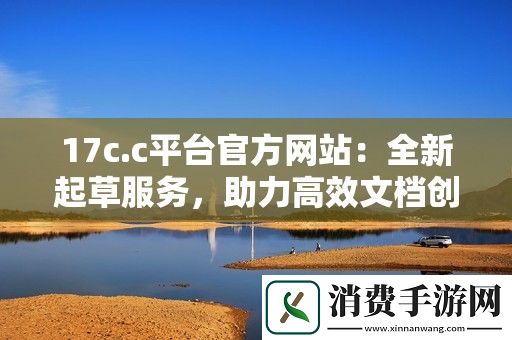 17c.c平台官方网站：全新起草服务-助力高效文档创作与管理
