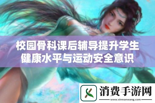 校园骨科课后辅导提升学生健康水平与运动安全意识