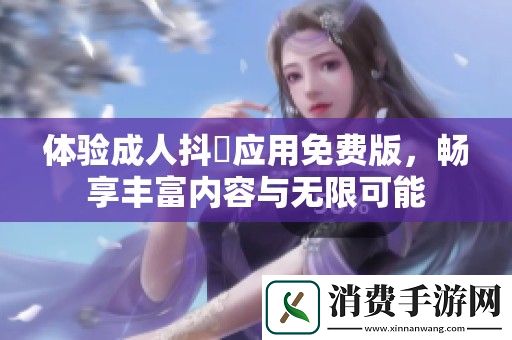 体验成人抖抈应用免费版-畅享丰富内容与无限可能