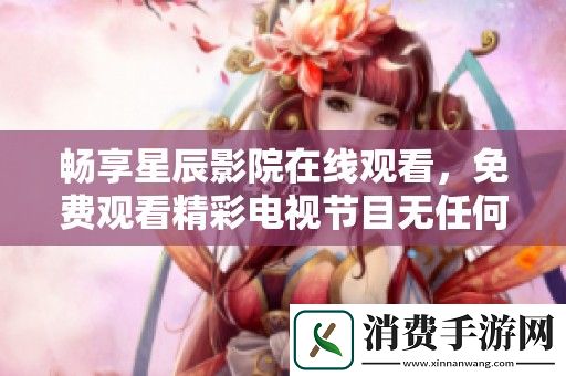 畅享星辰影院在线观看-免费观看精彩电视节目无任何限制