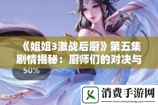 姐姐3激战后厨第五集剧情揭秘：厨师们的对决与默契协作新挑战