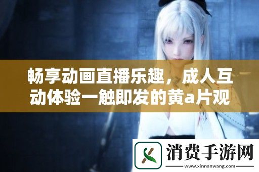 畅享动画直播乐趣-成人互动体验一触即发的黄a片观看平台