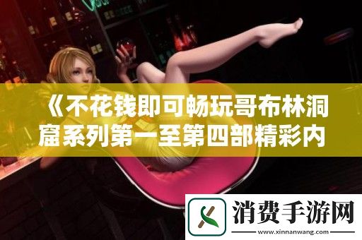 不花钱即可畅玩哥布林洞窟系列第一至第四部精彩内容